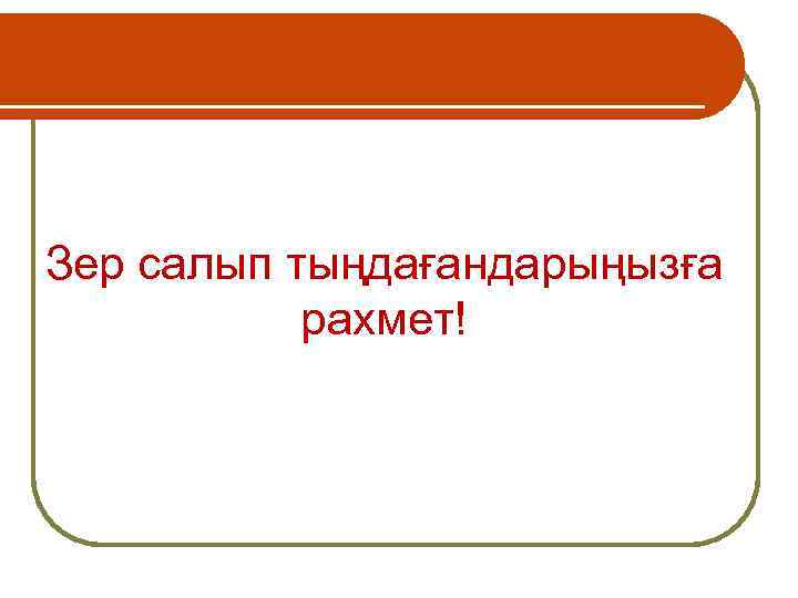 Зер салып тыңдағандарыңызға рахмет! 