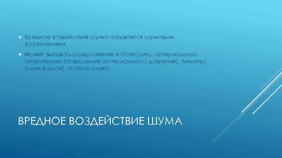  Вредное воздействие шума называется шумовым загрязнением. Может вызывать раздражение и агрессию, артериальную гипертензию