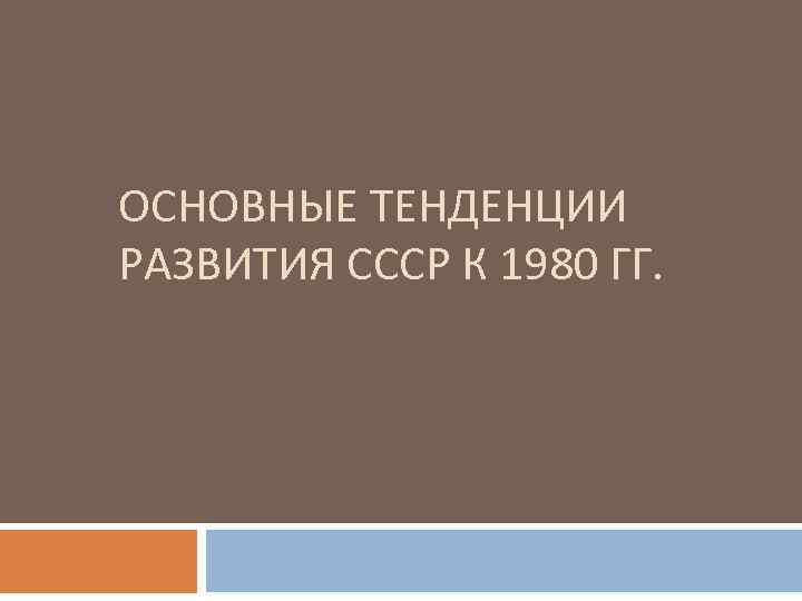 ОСНОВНЫЕ ТЕНДЕНЦИИ РАЗВИТИЯ СССР К 1980 ГГ. 