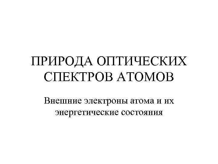 ПРИРОДА ОПТИЧЕСКИХ СПЕКТРОВ АТОМОВ Внешние электроны атома и их энергетические состояния 