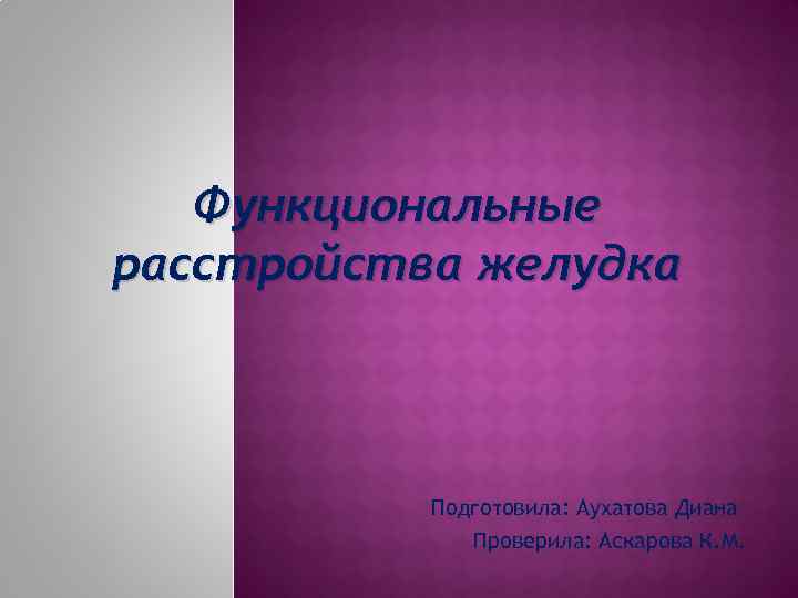 Функциональные расстройства желудка Подготовила: Аухатова Диана Проверила: Аскарова К. М. 