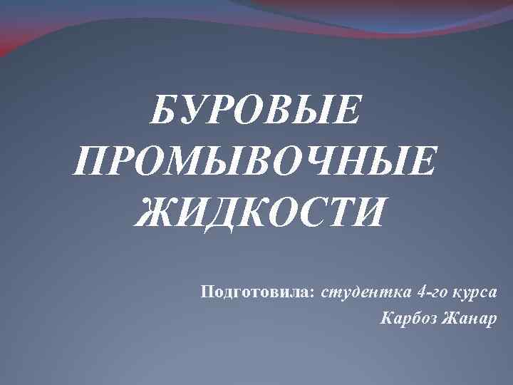 БУРОВЫЕ ПРОМЫВОЧНЫЕ ЖИДКОСТИ Подготовила: студентка 4 -го курса Карбоз Жанар 