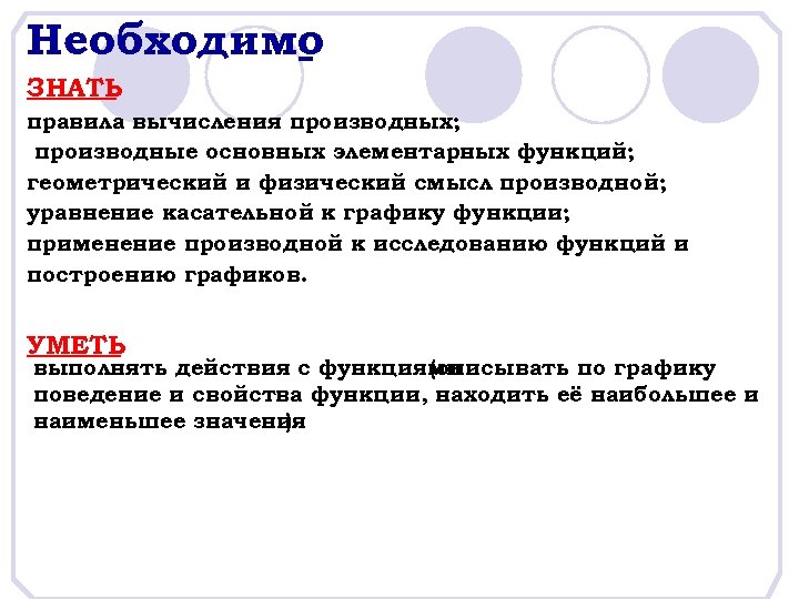 Необходимо ЗНАТЬ правила вычисления производных; производные основных элементарных функций; геометрический и физический смысл производной;