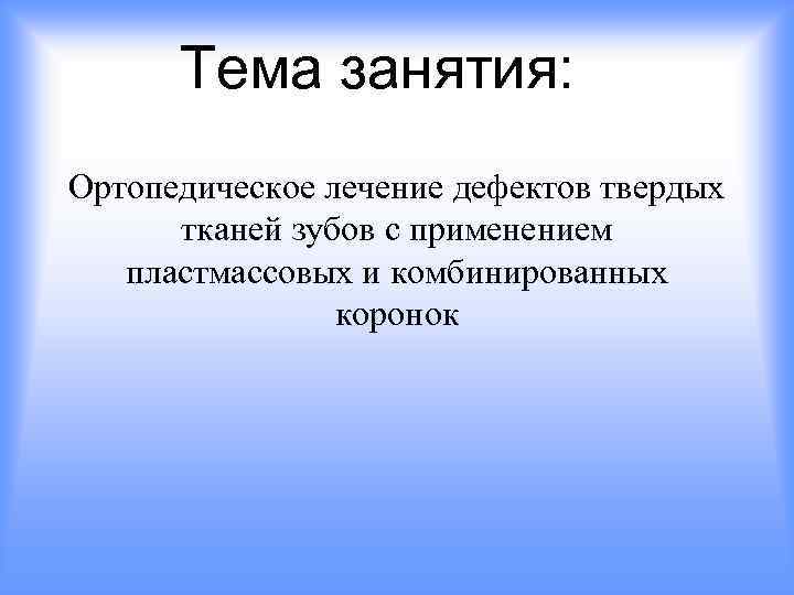 Тема занятия: Ортопедическое лечение дефектов твердых тканей зубов с применением пластмассовых и комбинированных коронок