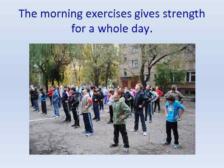 The morning exercises gives strength for a whole day. 