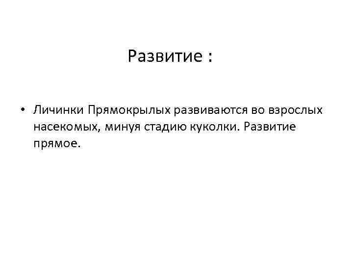 Развитие : • Личинки Прямокрылых развиваются во взрослых насекомых, минуя стадию куколки. Развитие прямое.