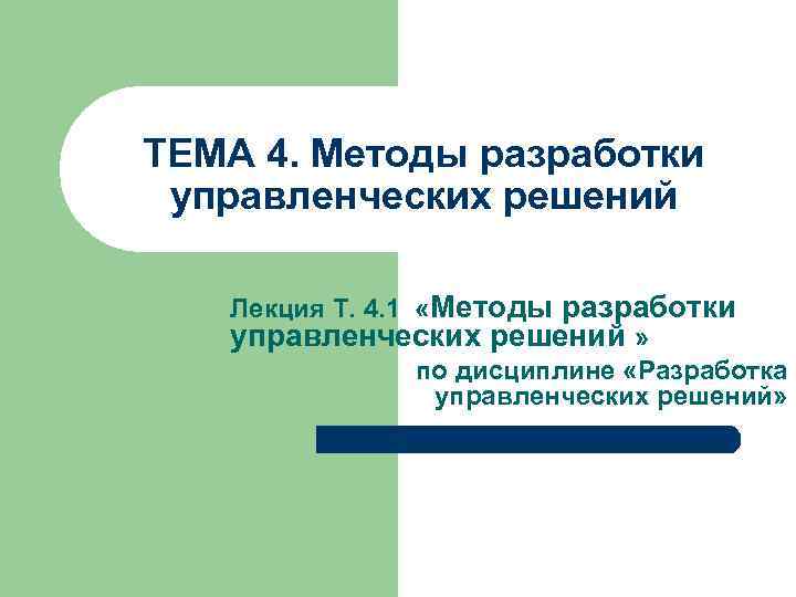 ТЕМА 4. Методы разработки управленческих решений Лекция Т. 4. 1 «Методы разработки управленческих решений