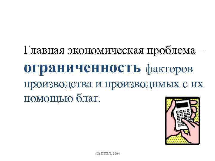 Главная экономическая проблема – ограниченность факторов производства и производимых с их помощью благ. (C)