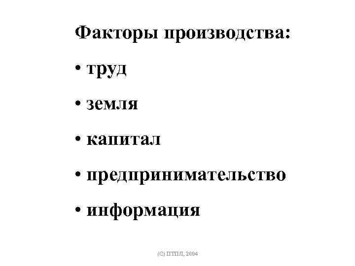 Факторы производства: • труд • земля • капитал • предпринимательство • информация (C) ПТПЛ,