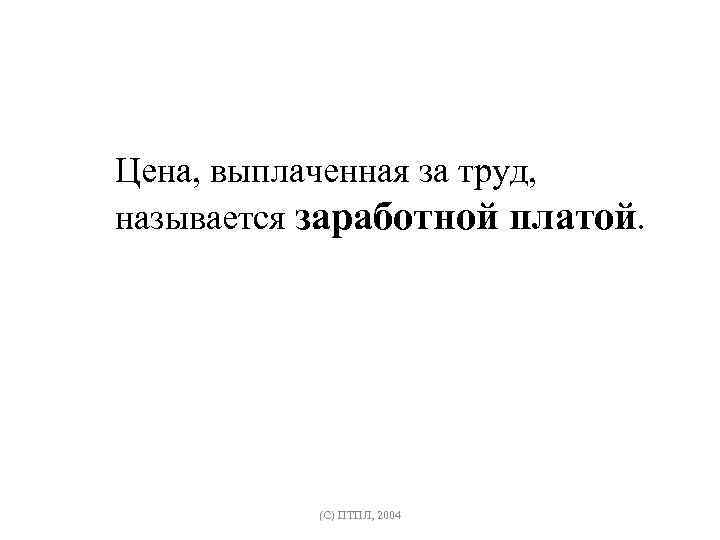 Цена, выплаченная за труд, называется заработной платой. (C) ПТПЛ, 2004 