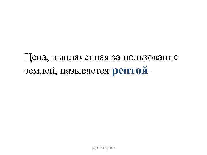 Цена, выплаченная за пользование землей, называется рентой. (C) ПТПЛ, 2004 