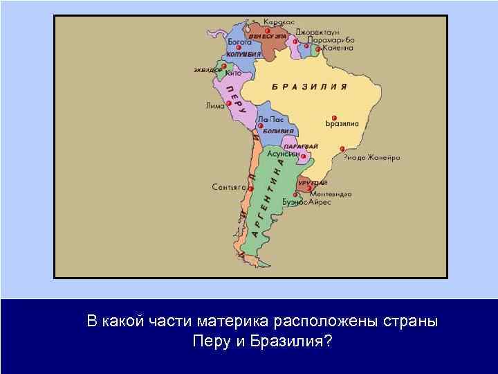 В какой части материка расположены страны Перу и Бразилия? 