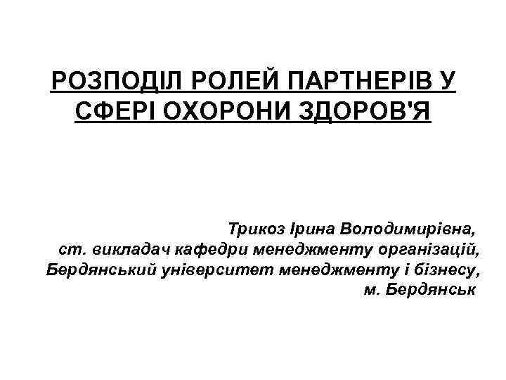 РОЗПОДІЛ РОЛЕЙ ПАРТНЕРІВ У СФЕРІ ОХОРОНИ ЗДОРОВ'Я Трикоз Ірина Володимирівна, ст. викладач кафедри менеджменту