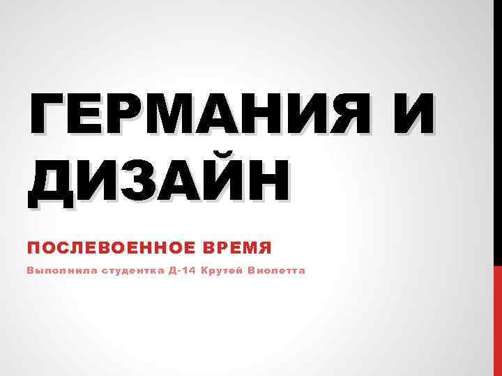 ГЕРМАНИЯ И ДИЗАЙН ПОСЛЕВОЕННОЕ ВРЕМЯ Выполнила студентка Д-14 Крутей Виолетта 