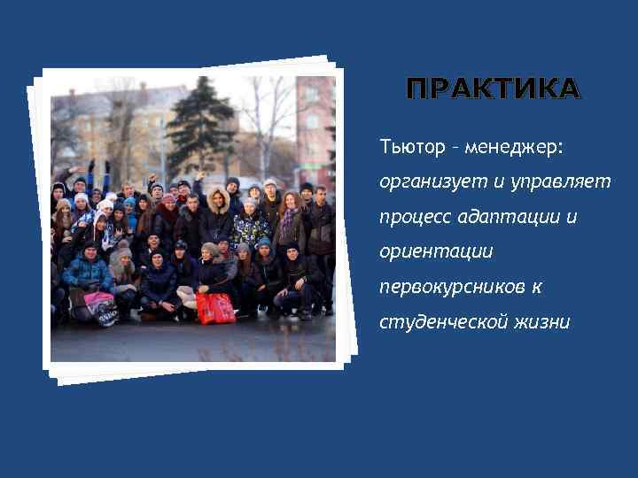 ПРАКТИКА Тьютор – менеджер: организует и управляет процесс адаптации и ориентации первокурсников к студенческой