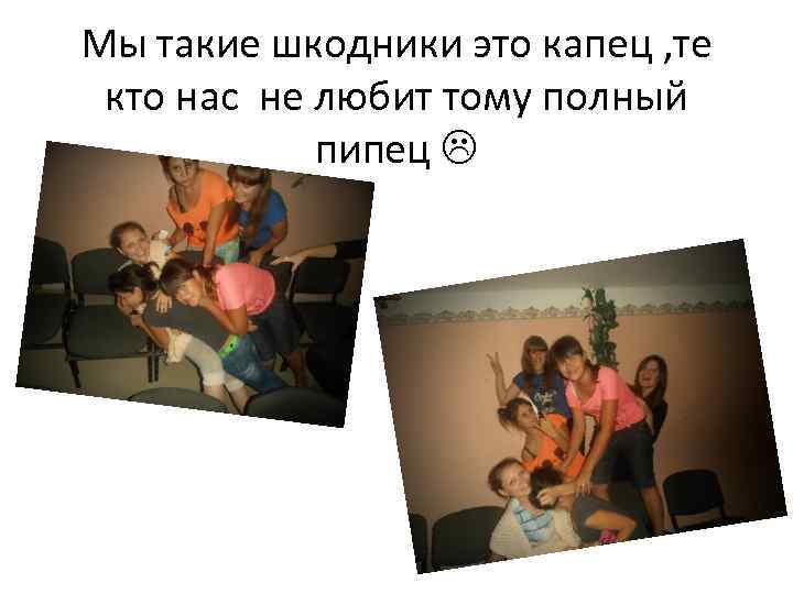 Мы такие шкодники это капец , те кто нас не любит тому полный пипец