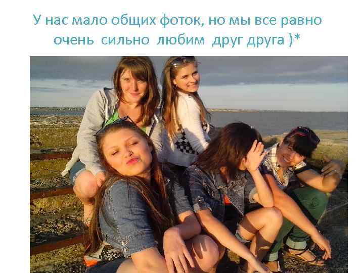 У нас мало общих фоток, но мы все равно очень сильно любим друга )*