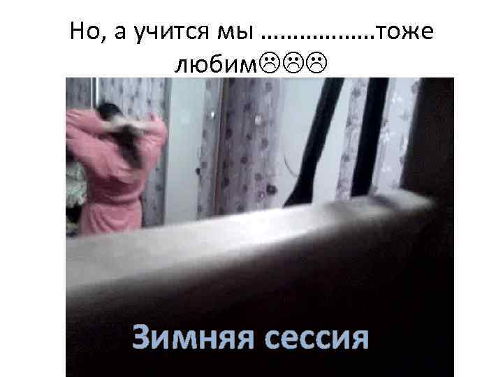Но, а учится мы ………………тоже любим Зимняя сессия 