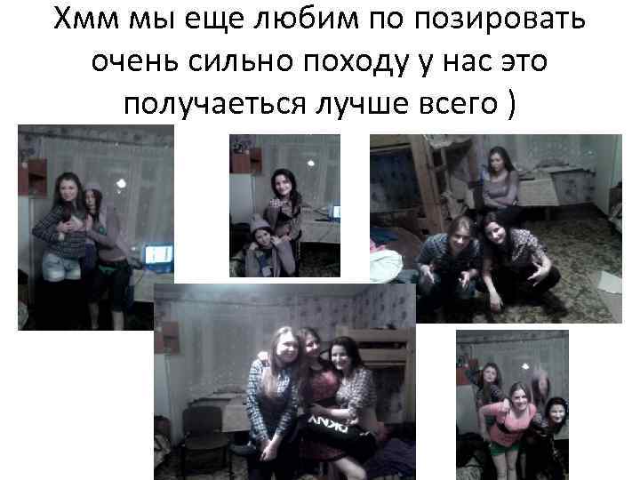 Хмм мы еще любим по позировать очень сильно походу у нас это получаеться лучше