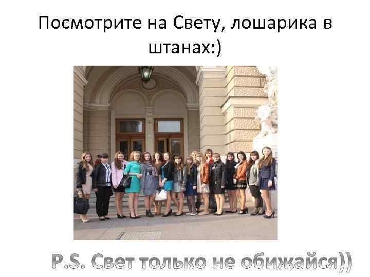 Посмотрите на Свету, лошарика в штанах: ) 