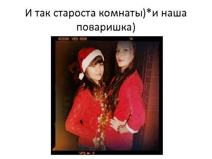 И так староста комнаты)*и наша поваришка) 