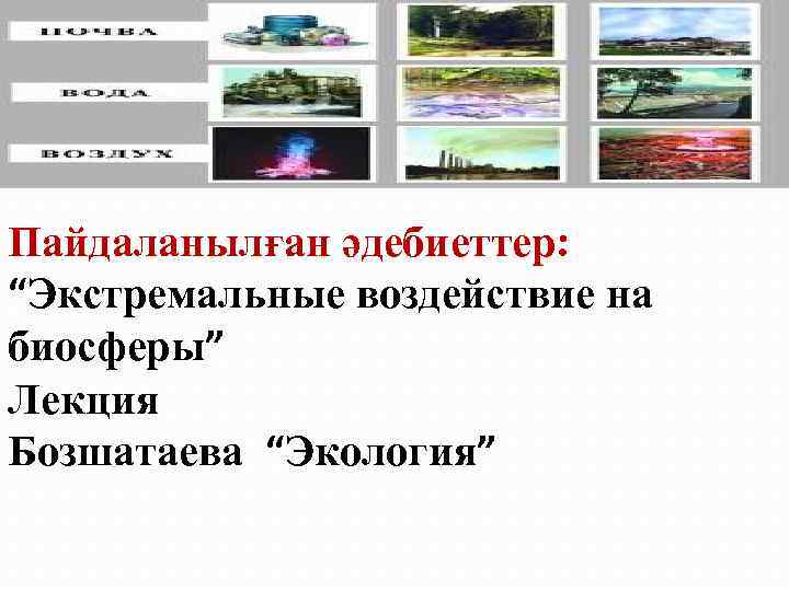 Пайдаланылған әдебиеттер: “Экстремальные воздействие на биосферы” Лекция Бозшатаева “Экология” 