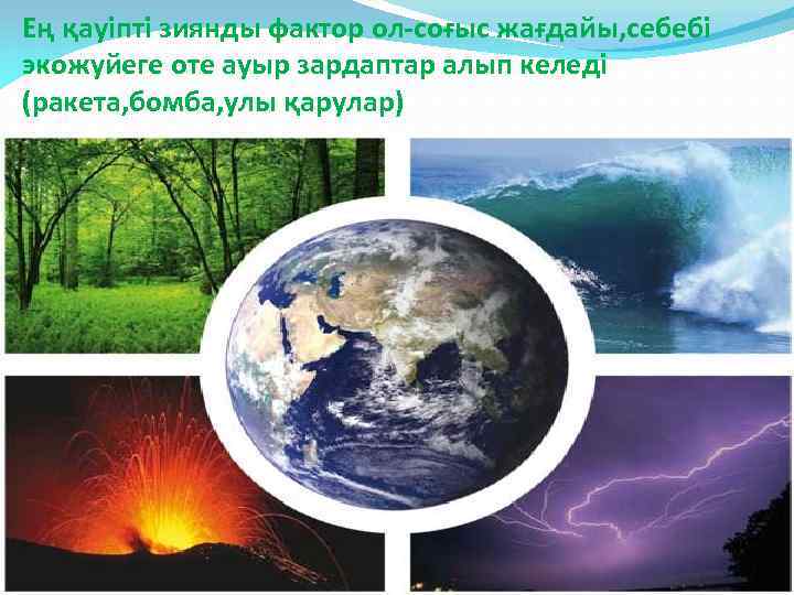 Ең қауіпті зиянды фактор ол-соғыс жағдайы, себебі экожуйеге оте ауыр зардаптар алып келеді (ракета,