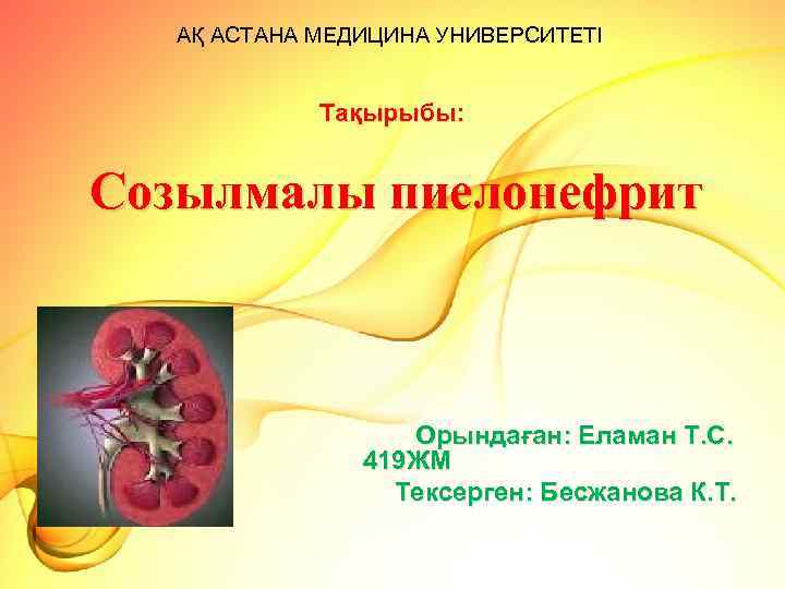 АҚ АСТАНА МЕДИЦИНА УНИВЕРСИТЕТІ Тақырыбы: Созылмалы пиелонефрит Орындаған: Еламан Т. С. 419 ЖМ Тексерген: