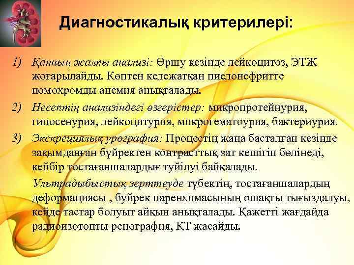 Диагностикалық критерилері: 1) Қанның жалпы анализі: Өршу кезінде лейкоцитоз, ЭТЖ жоғарылайды. Көптен кележатқан пиелонефритте