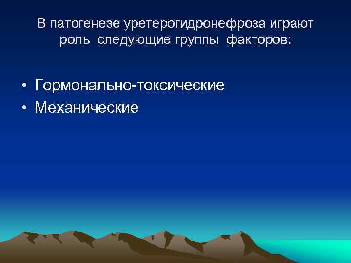 В патогенезе уретерогидронефроза играют роль следующие группы факторов: • Гормонально-токсические • Механические 