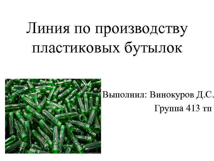 Линия по производству пластиковых бутылок Выполнил: Винокуров Д. С. Группа 413 тп 