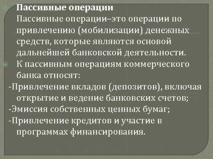 Пассивные операции–это операции по привлечению (мобилизации) денежных средств, которые являются основой дальнейшей банковской деятельности.