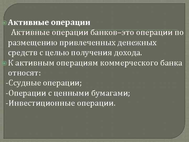  Активные операции банков–это операции по размещению привлеченных денежных средств с целью получения дохода.