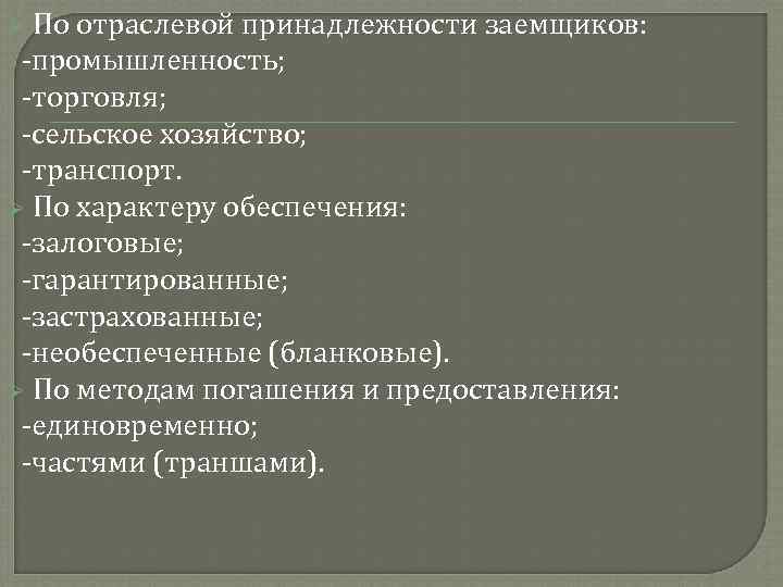 По отраслевой принадлежности заемщиков: -промышленность; -торговля; -сельское хозяйство; -транспорт. Ø По характеру обеспечения: -залоговые;