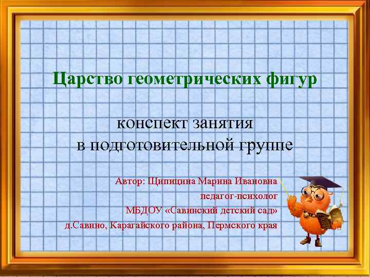 Царство геометрических фигур конспект занятия в подготовительной группе Автор: Щипицина Марина Ивановна педагог-психолог МБДОУ