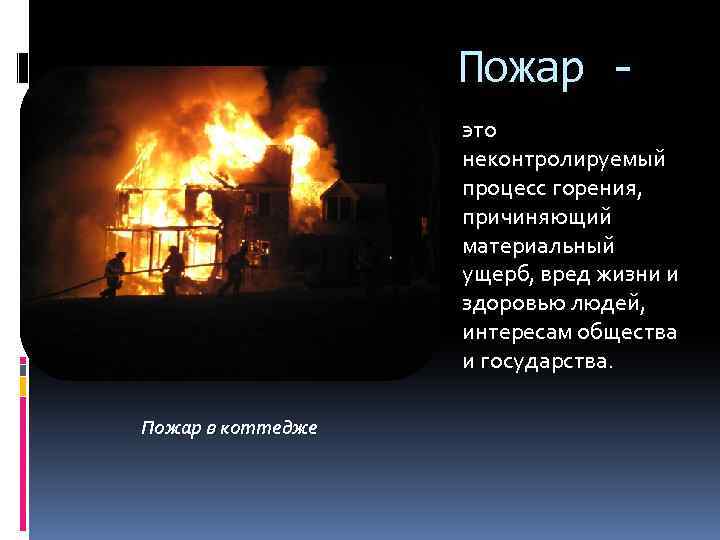 Пожар это неконтролируемый процесс горения, причиняющий материальный ущерб, вред жизни и здоровью людей, интересам