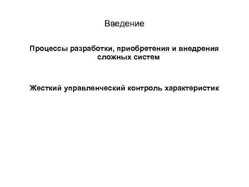 Введение Процессы разработки, приобретения и внедрения сложных систем Жесткий управленческий контроль характеристик 
