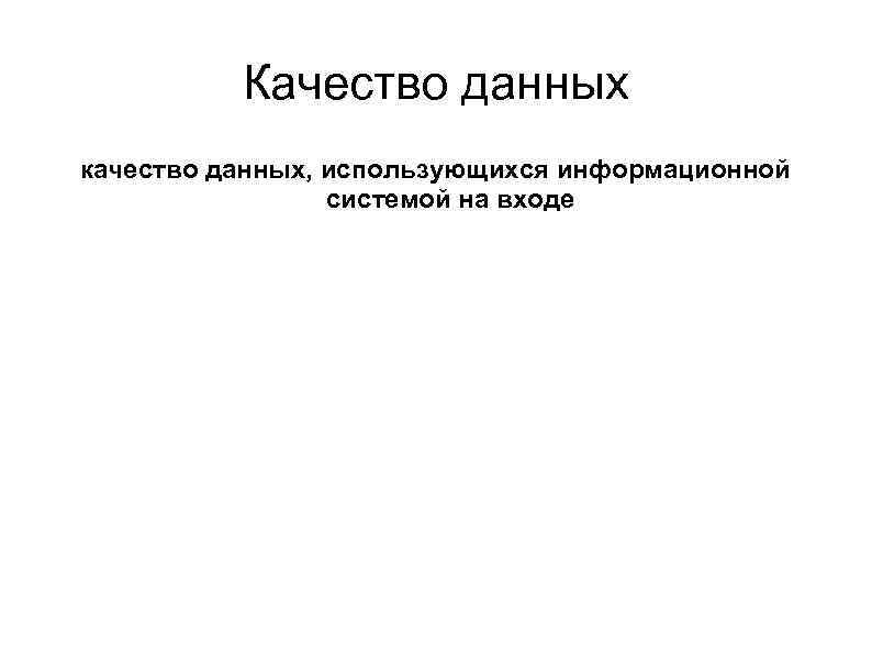 Качество данных качество данных, использующихся информационной системой на входе 