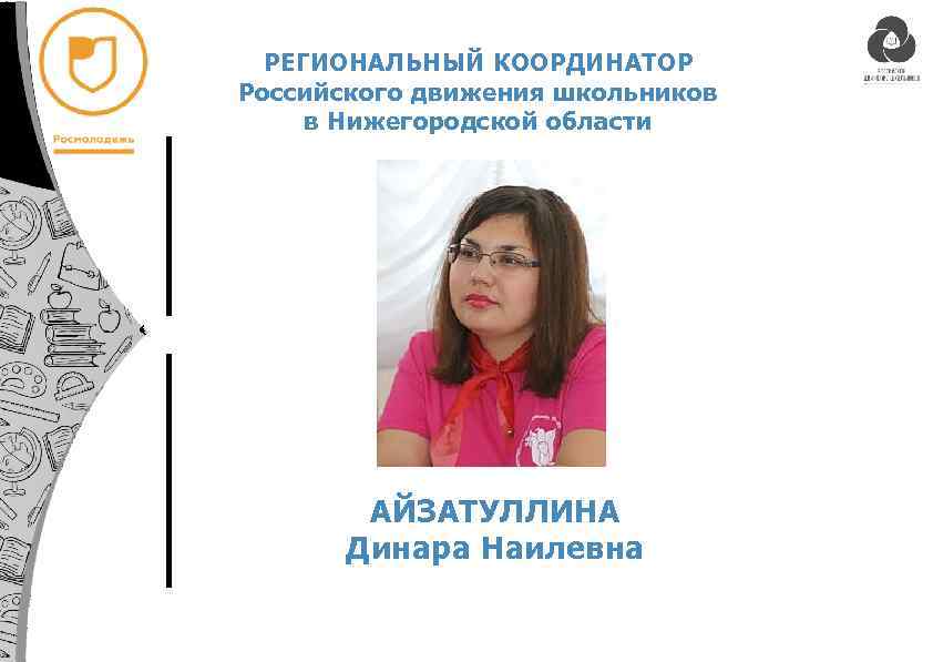 РЕГИОНАЛЬНЫЙ КООРДИНАТОР Российского движения школьников в Нижегородской области АЙЗАТУЛЛИНА Динара Наилевна 