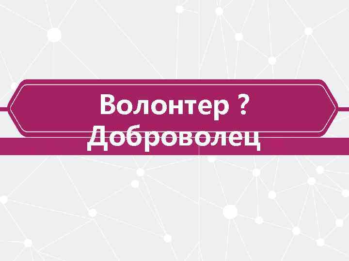 Волонтер ? Доброволец 
