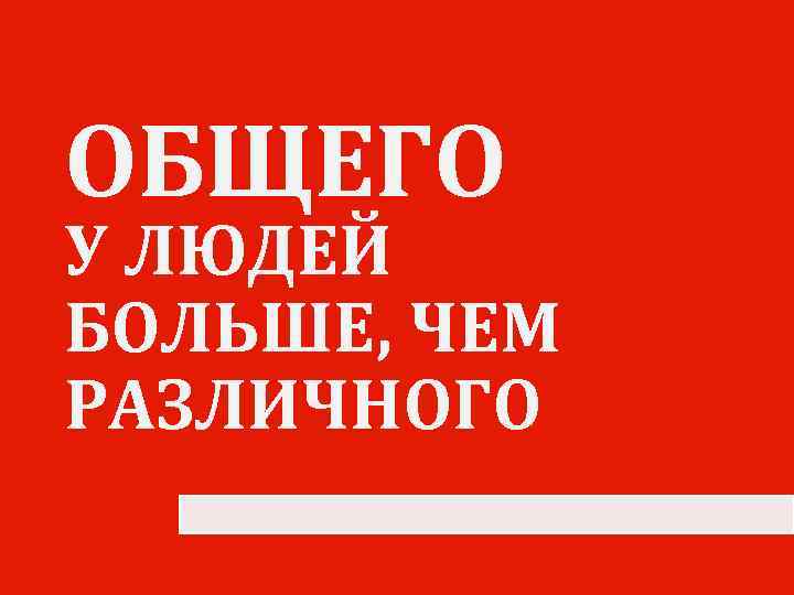 ОБЩЕГО У ЛЮДЕЙ БОЛЬШЕ, ЧЕМ РАЗЛИЧНОГО 
