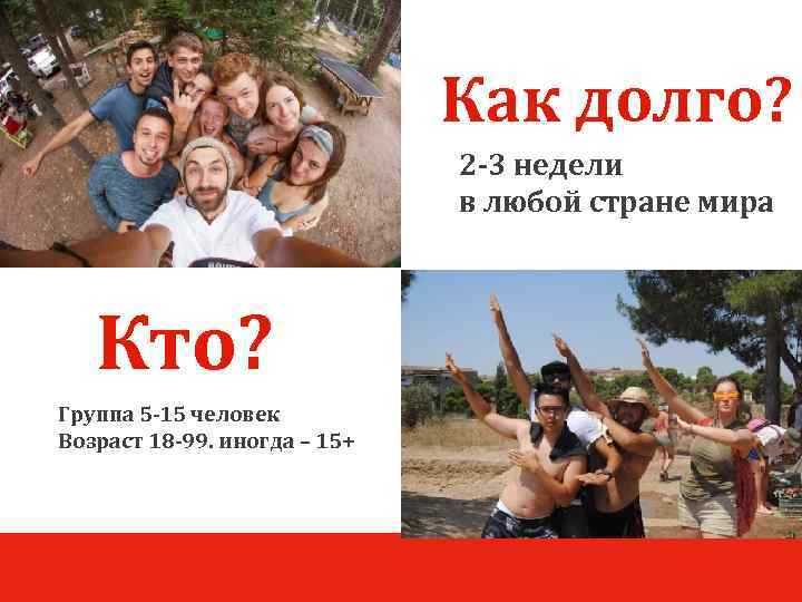 Как долго? 2 -3 недели в любой стране мира Кто? Группа 5 -15 человек