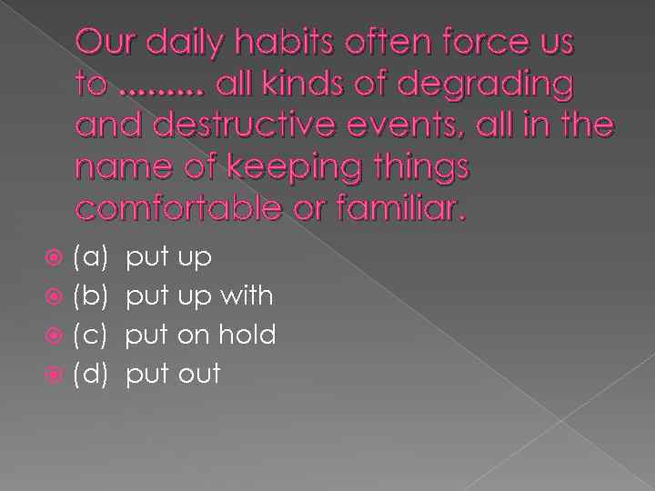 Our daily habits often force us to. . all kinds of degrading and destructive