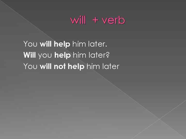 will + verb You will help him later. Will you help him later? You