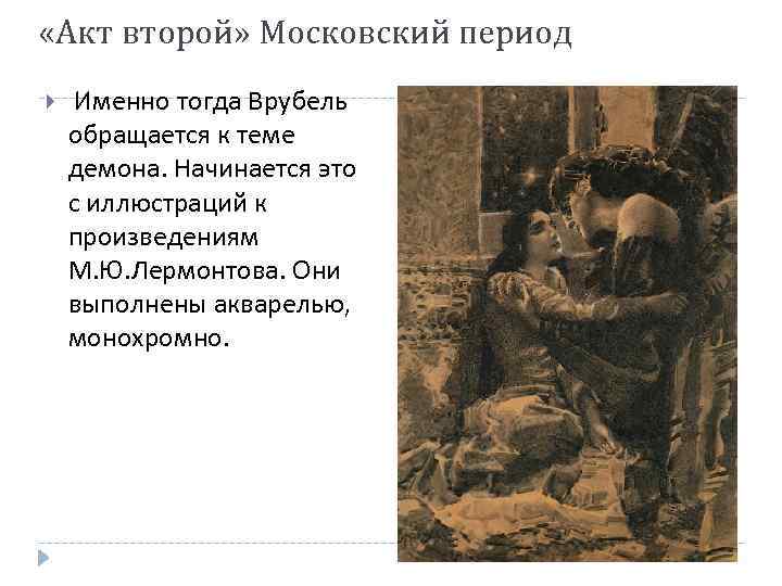  «Акт второй» Московский период Именно тогда Врубель обращается к теме демона. Начинается это