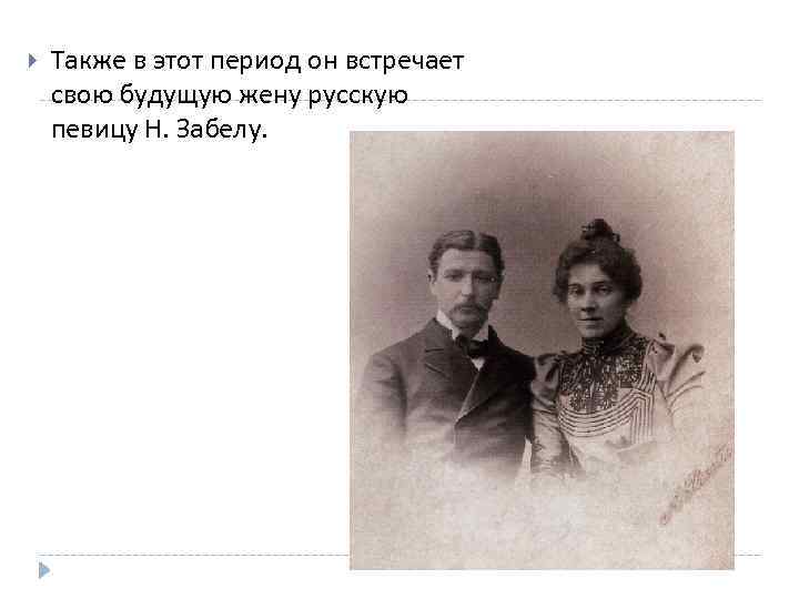  Также в этот период он встречает свою будущую жену русскую певицу Н. Забелу.