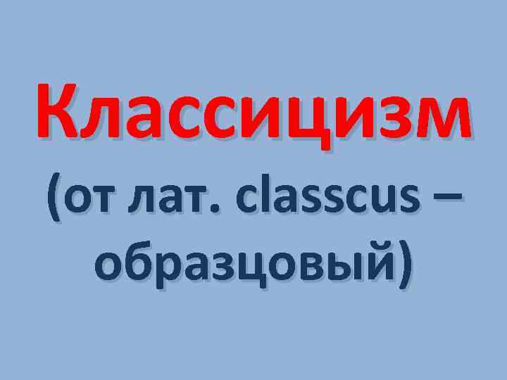 Классицизм (от лат. classcus – образцовый) 