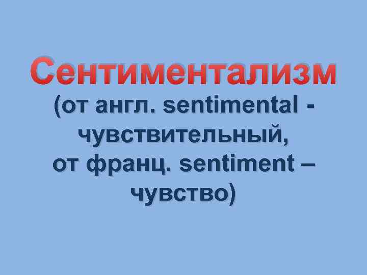 Сентиментализм (от англ. sentimental чувствительный, от франц. sentiment – чувство) 