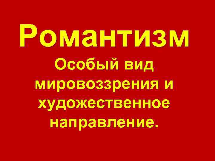 Романтизм Особый вид мировоззрения и художественное направление. 