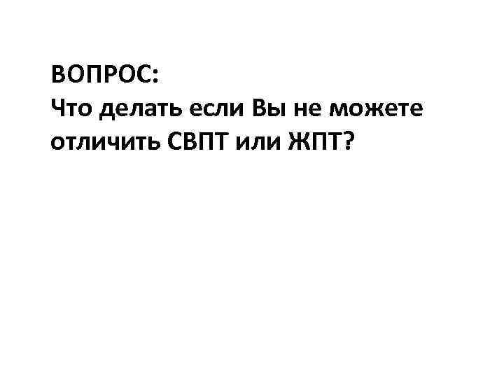 ВОПРОС: Что делать если Вы не можете отличить СВПТ или ЖПТ? 